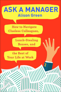 Ask a Manager: How to Navigate Clueless Colleagues, Lunch-Stealing Bosses, and the Rest of Your Life at Work