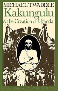 Kakungulu and the Creation of Uganda, 1868-1928: 1868-1928