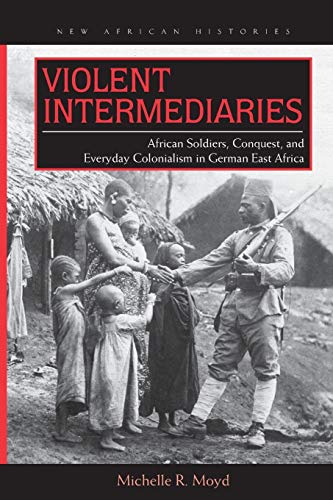 Violent Intermediaries: African Soldiers, Conquest, and Everyday Colonialism in German East Africa