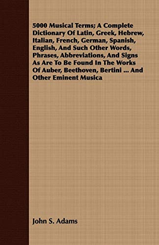 5000 Musical Terms; A Complete Dictionary Of Latin, Greek, Hebrew, Italian, French, German, Spanish, English, And Such Other Words, Phrases, Abbreviat