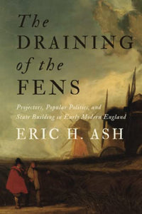 The Draining of the Fens: Projectors, Popular Politics, and State Building in Early Modern England
