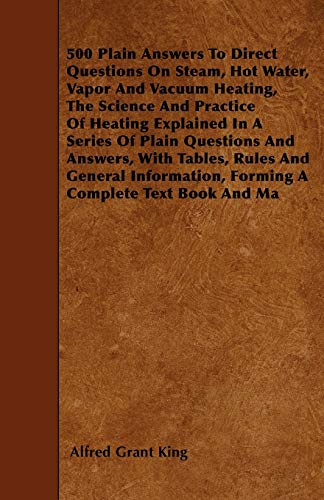 500 Plain Answers To Direct Questions On Steam, Hot Water, Vapor And Vacuum Heating, The Science And Practice Of Heating Explained In A Series Of Plai