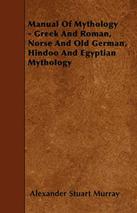 Manual of Mythology - Greek and Roman, Norse and Old German, Hindoo and Egyptian Mythology