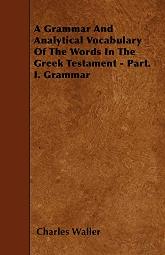 A Grammar And Analytical Vocabulary Of The Words In The Greek Testament - Part. I. Grammar