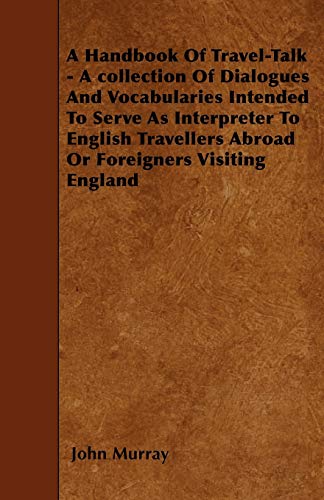 A Handbook Of Travel-Talk - A collection Of Dialogues And Vocabularies Intended To Serve As Interpreter To English Travellers Abroad Or Foreigners Visit