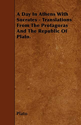 A Day In Athens With Socrates - Translations From The Protagoras And The Republic Of Plato.