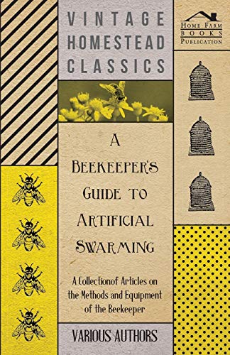 A Beekeeper's Guide to Artificial Swarming - A Collection of Articles on the Methods and Equipment of the Beekeeper