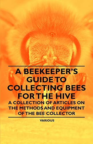 A Beekeeper's Guide to Collecting Bees for the Hive - A Collection of Articles on the Methods and Equipment of the Bee Collector
