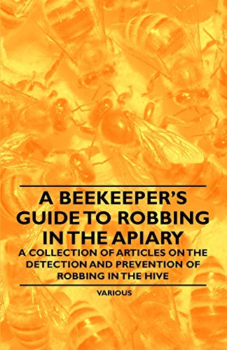 A Beekeeper's Guide to Robbing in the Apiary - A Collection of Articles on the Detection and Prevention of Robbing in the Hive