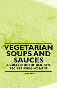 Vegetarian Soups and Sauces - A Collection of Old-Time Recipes Using No Meat