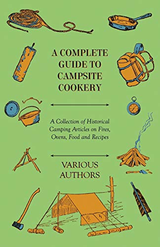 A Complete Guide to Campsite Cookery - A Collection of Historical Camping Articles on Fires, Ovens, Food and Recipes
