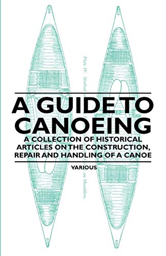 A Guide to Canoeing - A Collection of Historical Articles on the Construction, Repair and Handling of a Canoe