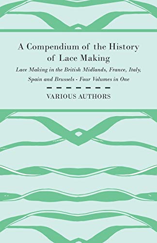 A Compendium of the History of Lace Making - Lace Making in the British Midlands, France, Italy, Spain and Brussels - Four Volumes in One