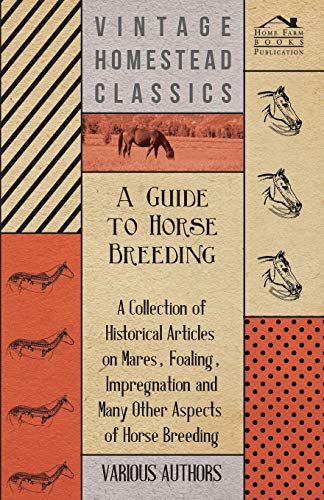 A Guide to Horse Breeding - A Collection of Historical Articles on Mares, Foaling, Impregnation and Many Other Aspects of Horse Breeding