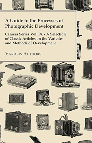 A Guide to the Processes of Photographic Development - Camera Series Vol. IX. - A Selection of Classic Articles on the Varieties and Methods of Developi