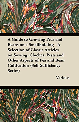 A Guide to Growing Peas and Beans on a Smallholding - A Selection of Classic Articles on Sowing, Cloches, Pests and Other Aspects of Pea and Bean Cu
