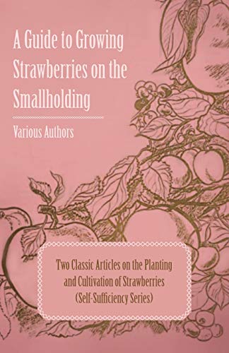 A Guide to Growing Strawberries on the Smallholding - Two Classic Articles on the Planting and Cultivation of Strawberries (Self-Sufficiency Series)