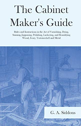 The Cabinet Maker's Guide - Rules and Instructions in the Art of Varnishing, Dying, Staining, Jappaning, Polishing, Lackering, and Beautifying Wood, Ivory