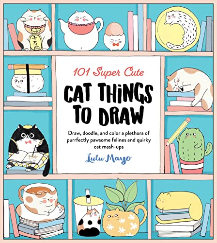 101 Super Cute Cat Things to Draw: Draw, Doodle, and Color a Plethora of Purrfectly Pawsome Felines and Quirky Cat Mash-Ups