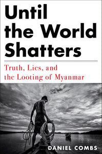 Until the World Shatters: Truth, Lies, and the Looting of Myanmar