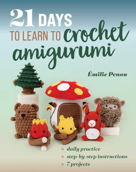 21 Days to Learn to Crochet Amigurumi: Daily Practice, Step-by-Step Instructions, 7 Projects
