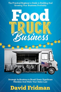 Food Truck Business: The Practical Beginner's Guide To Building And Growing Your Business Profitably. Strategic Inclinations To Break Down