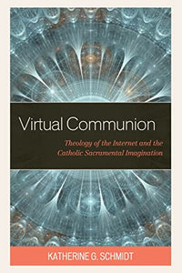 Virtual Communion: Theology of the Internet and the Catholic Sacramental Imagination