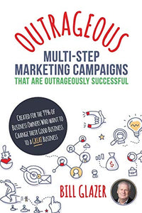 OUTRAGEOUS Multi-Step Marketing Campaigns That Are Outrageously Successful: Created for the 99% of Business Owners Who Want to Change Their Good Busin
