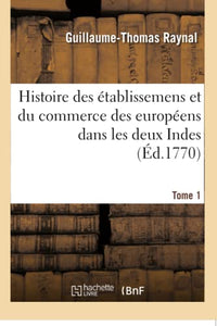 Histoire Philosophique Et Politique Des Établissemens Et Du Commerce Des Européens: Dans Les Deux Indes. Tome 1