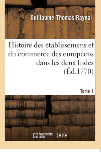 Histoire Philosophique Et Politique Des Établissemens Et Du Commerce Des Européens: Dans Les Deux Indes. Tome 1