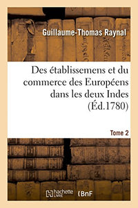 Histoire Philosophique Et Politique Des Établissemens Et Du Commerce Des Européens: Dans Les Deux Indes. Tome 2