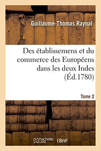 Histoire Philosophique Et Politique Des Établissemens Et Du Commerce Des Européens: Dans Les Deux Indes. Tome 2
