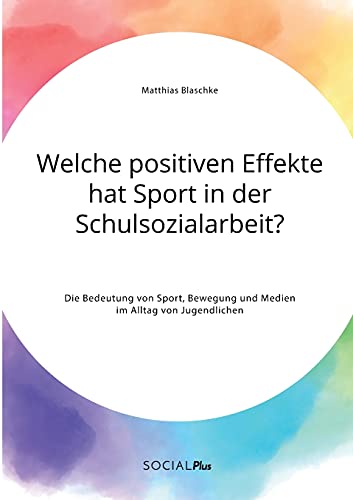 Welche positiven Effekte hat Sport in der Schulsozialarbeit? Die Bedeutung von Sport, Bewegung und Medien im Alltag von Jugendlichen