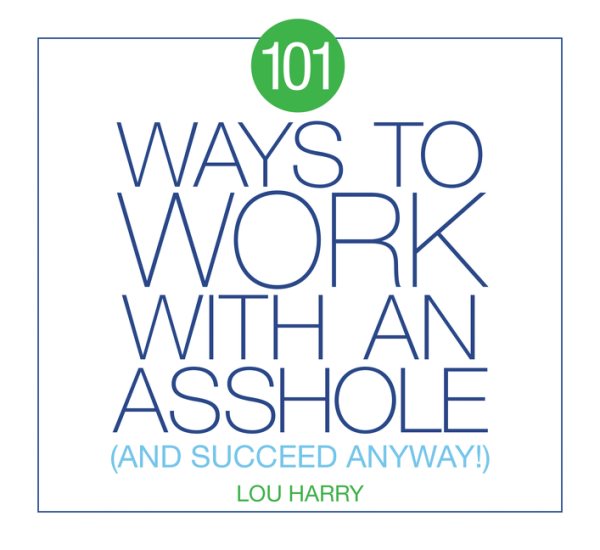 101 Ways to Work with an Asshole: And Succeed Anyway!