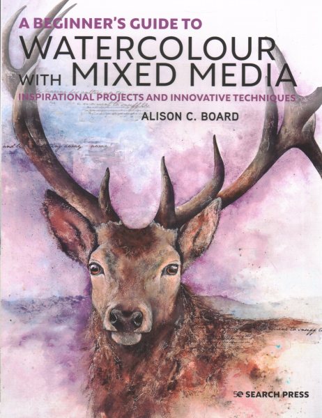 A Beginner' s Guide to Watercolour with Mixed Media: Inspirational projects and innovative techniques