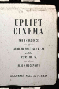 Uplift Cinema: The Emergence of African American Film and the Possibility of Black Modernity