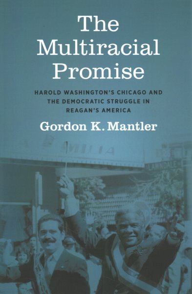 The Multiracial Promise: Harold Washington's Chicago and the Democratic Struggle in Reagan's America