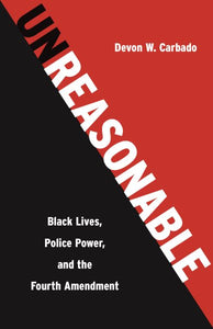 Unreasonable: Black Lives, Police Power, and the Fourth Amendment
