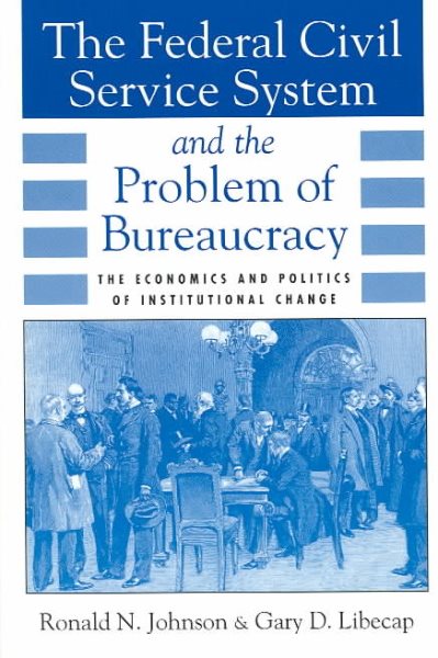 The Federal Civil Service System and the Problem of Bureaucracy: The Economics and Politics of Institutional Change