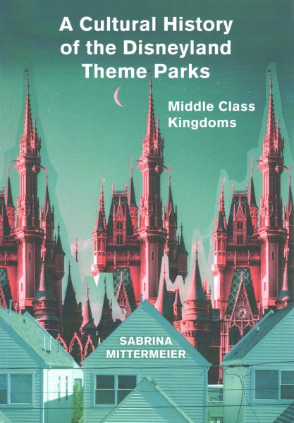 A Cultural History of the Disneyland Theme Parks: Middle Class Kingdoms