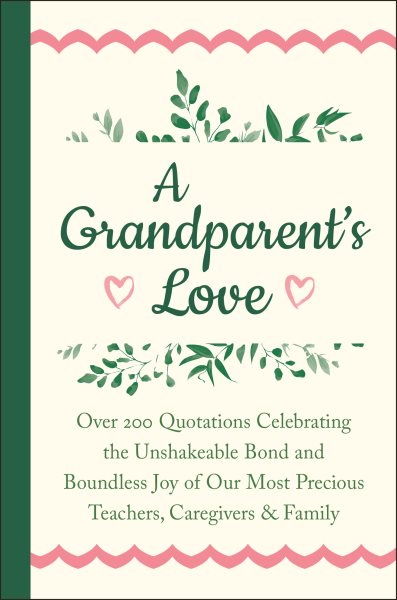 A Grandparent's Love: Over 200 Quotations Celebrating the Unshakeable Bond and Boundless Joy of Our Most Precious Teachers, Caregivers & Family
