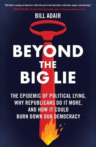 Beyond the Big Lie: The Epidemic of Political Lying, Why Republicans Do It More, and How It Could Burn Down Our Democracy