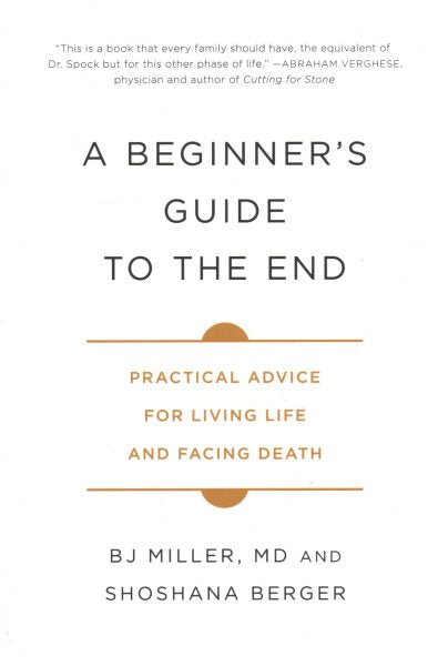 A Beginner's Guide to the End: Practical Advice for Living Life and Facing Death