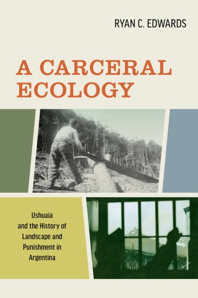 A Carceral Ecology: Ushuaia and the History of Landscape and Punishment in Argentina