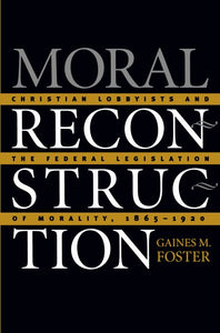 Moral Reconstruction: Christian Lobbyists and the Federal Legislation of Morality, 1865-1920