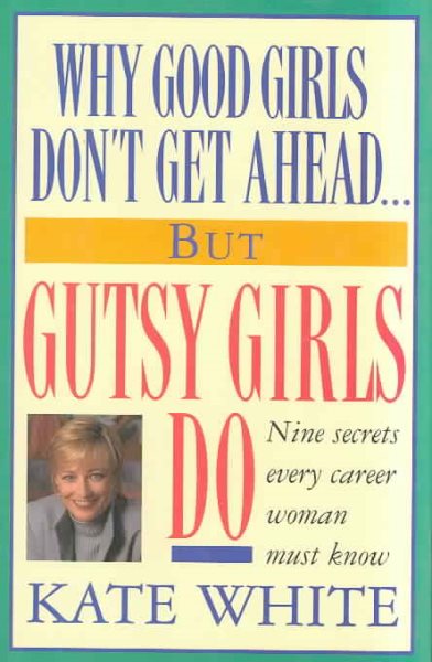 Why Good Girls Don't Get Ahead... But Gutsy Girls Do: Nine Secrets Every Career Woman Must Know