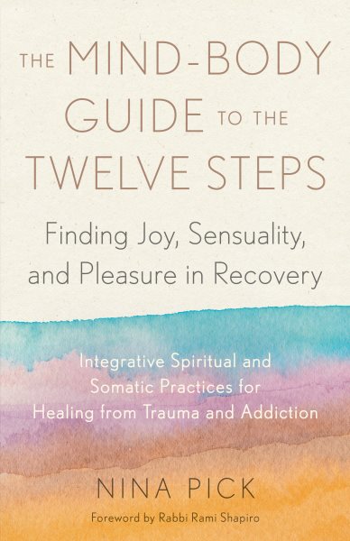 The Mind-Body Guide to the Twelve Steps: Finding Joy, Sensuality, and Pleasure in Recovery--Integrative spiritual and somatic practices for healing from trauma and addiction