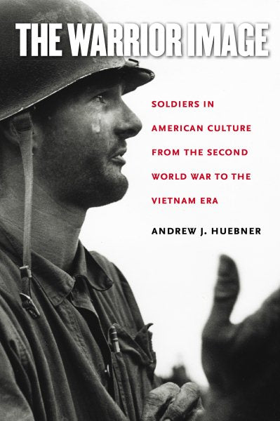 The Warrior Image: Soldiers in American Culture from the Second World War to the Vietnam Era