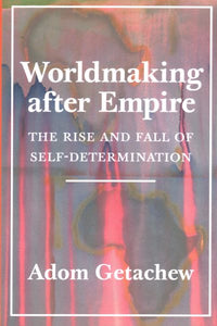 Worldmaking After Empire: The Rise and Fall of Self-Determination
