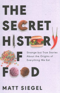 The Secret History of Food: Strange But True Stories about the Origins of Everything We Eat